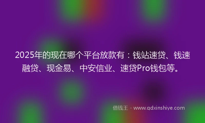 2025年的现在哪个平台放款有：钱站速贷、钱速融贷、现金易、中安信业、速贷Pro钱包等。