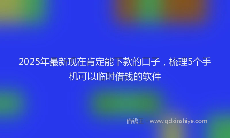 2025年最新现在肯定能下款的口子，梳理5个手机可以临时借钱的软件
