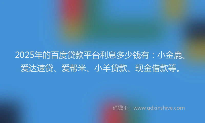 2025年的百度贷款平台利息多少钱有：小金鹿、爱达速贷、爱帮米、小羊贷款、现金借款等。