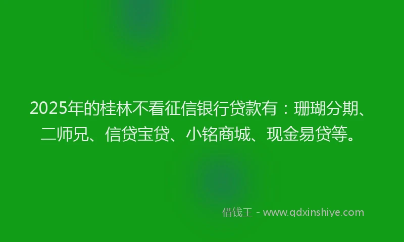 2025年的桂林不看征信银行贷款有：珊瑚分期、二师兄、信贷宝贷、小铭商城、现金易贷等。