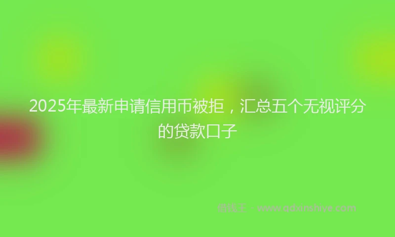 2025年最新申请信用币被拒，汇总五个无视评分的贷款口子