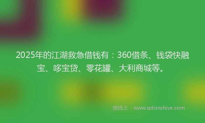 2025年的江湖救急借钱有：360借条、钱袋快融宝、哆宝贷、零花罐、大利商城等。