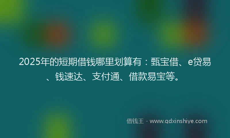 2025年的短期借钱哪里划算有：甄宝借、e贷易、钱速达、支付通、借款易宝等。