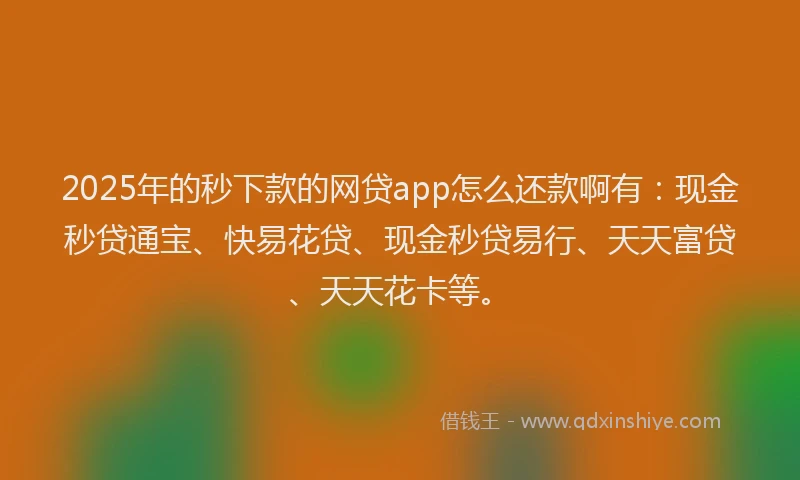 2025年的秒下款的网贷app怎么还款啊有：现金秒贷通宝、快易花贷、现金秒贷易行、天天富贷、天天花卡等。