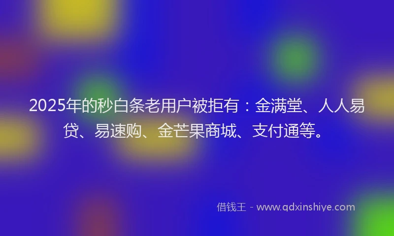 2025年的秒白条老用户被拒有：金满堂、人人易贷、易速购、金芒果商城、支付通等。