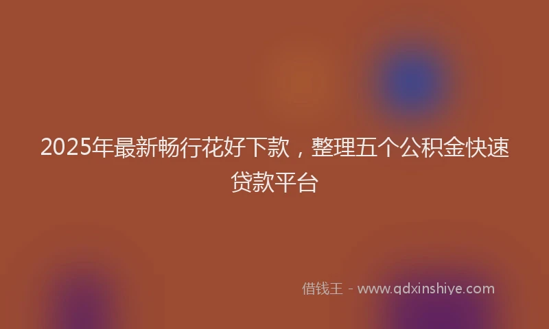 2025年最新畅行花好下款，整理五个公积金快速贷款平台