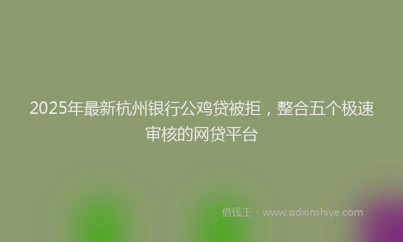 2025年最新杭州银行公鸡贷被拒，整合五个极速审核的网贷平台