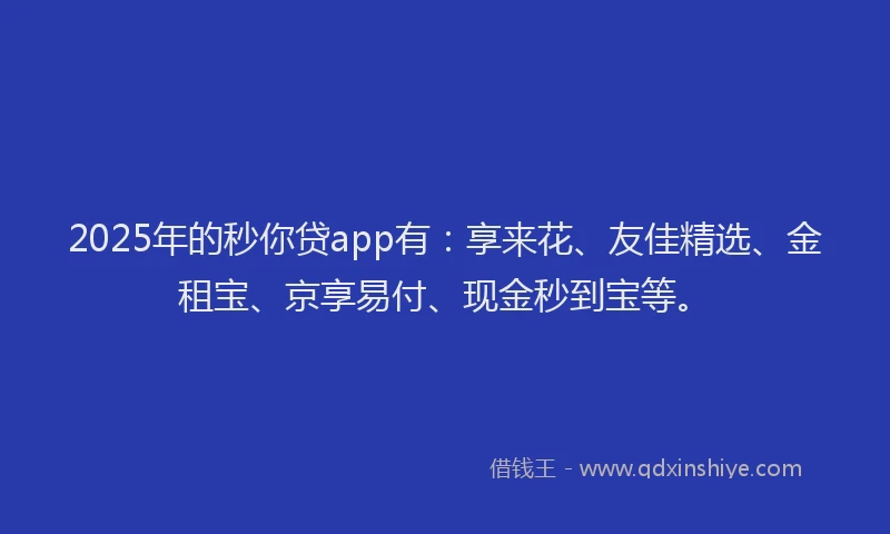 2025年的秒你贷app有：享来花、友佳精选、金租宝、京享易付、现金秒到宝等。