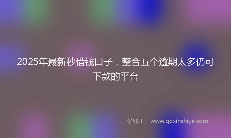2025年最新秒借钱口子，整合五个逾期太多仍可下款的平台
