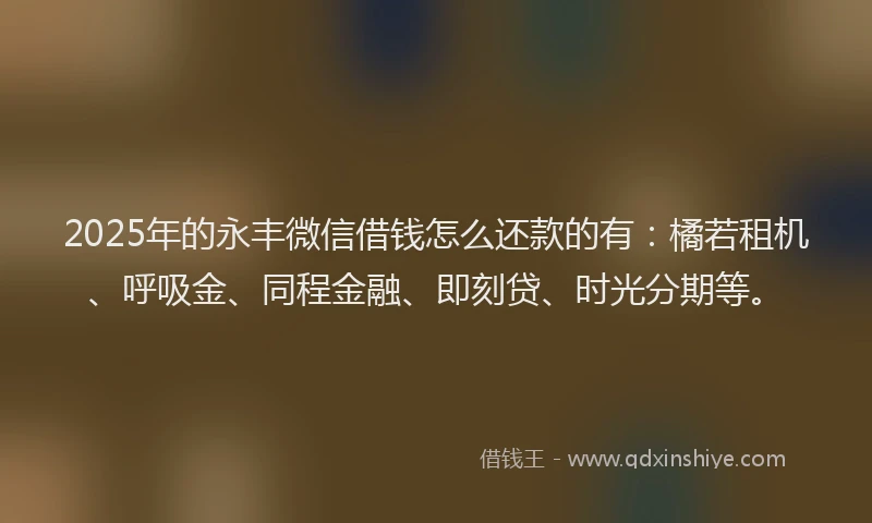 2025年的永丰微信借钱怎么还款的有:橘若租机、呼吸金、同程金融、即刻贷、时光分期等。