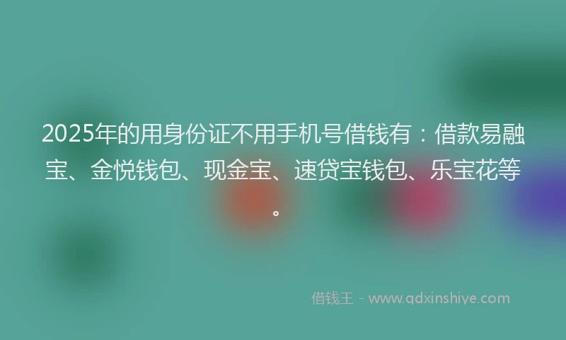 2025年的用身份证不用手机号借钱有：借款易融宝、金悦钱包、现金宝、速贷宝钱包、乐宝花等。