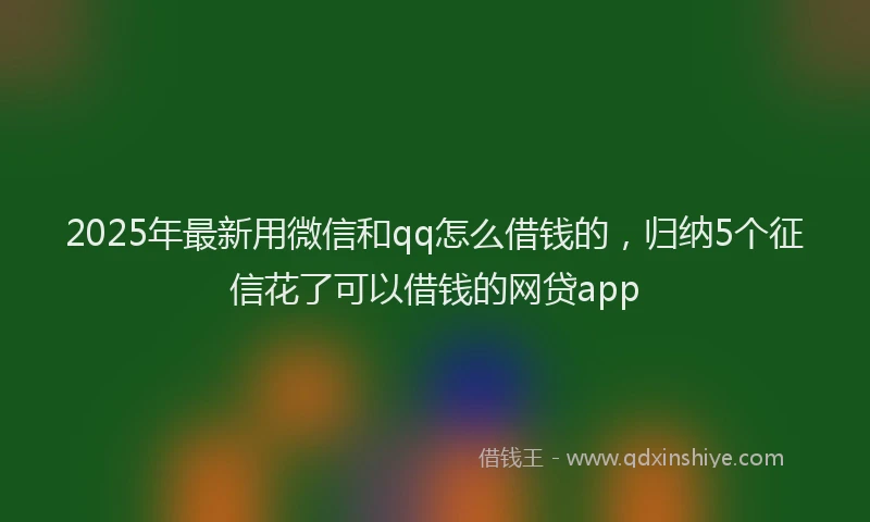2025年最新用微信和qq怎么借钱的,归纳5个征信花了可以借钱的网贷app
