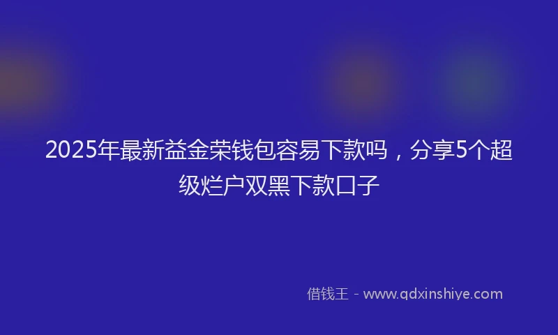 2025年最新益金荣钱包容易下款吗，分享5个超级烂户双黑下款口子
