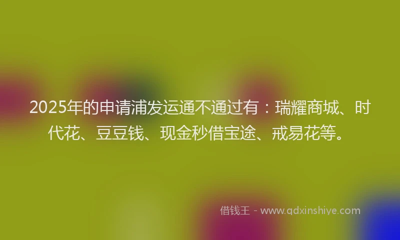 2025年的申请浦发运通不通过有：瑞耀商城、时代花、豆豆钱、现金秒借宝途、戒易花等。