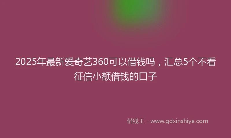2025年最新爱奇艺360可以借钱吗，汇总5个不看征信小额借钱的口子
