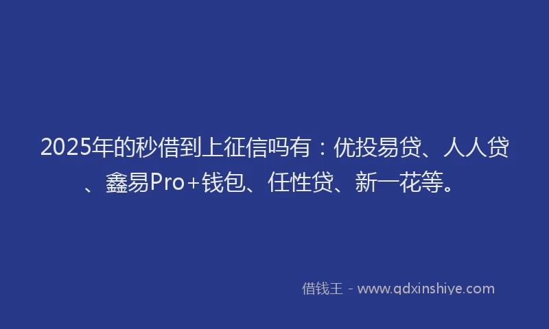 2025年的秒借到上征信吗有：优投易贷、人人贷、鑫易Pro+钱包、任性贷、新一花等。