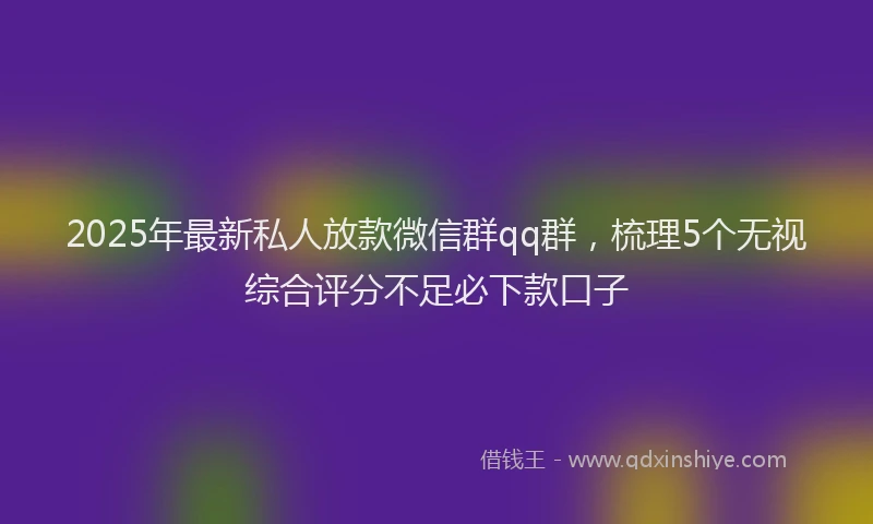 2025年最新私人放款微信群qq群，梳理5个无视综合评分不足必下款口子