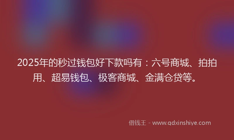 2025年的秒过钱包好下款吗有：六号商城、拍拍用、超易钱包、极客商城、金满仓贷等。