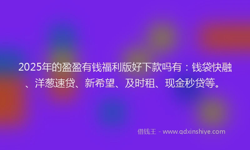 2025年的盈盈有钱福利版好下款吗有：钱袋快融、洋葱速贷、新希望、及时租、现金秒贷等。
