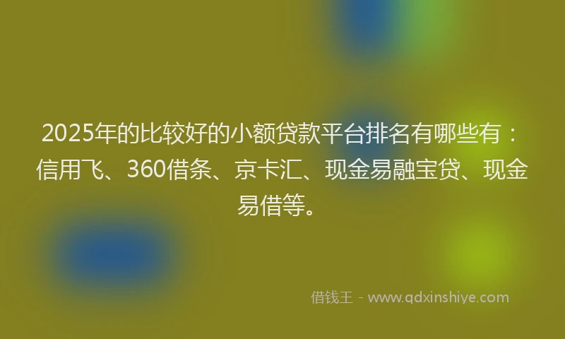 2025年的比较好的小额贷款平台排名有哪些有：信用飞、360借条、京卡汇、现金易融宝贷、现金易借等。