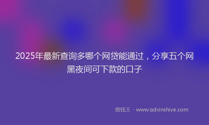 2025年最新查询多哪个网贷能通过，分享五个网黑夜间可下款的口子