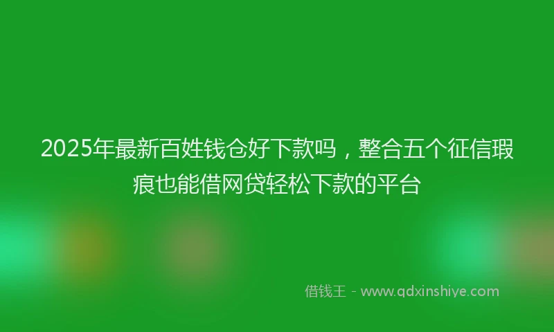 2025年最新百姓钱仓好下款吗，整合五个征信瑕疵也能借网贷轻松下款的平台