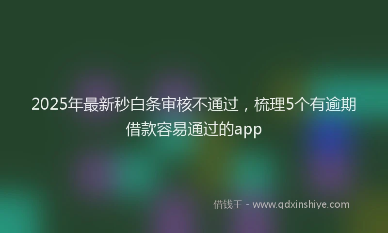2025年最新秒白条审核不通过,梳理5个有逾期借款容易通过的app