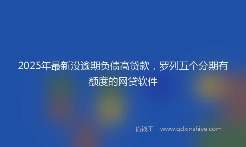 2025年最新没逾期负债高贷款，罗列五个分期有额度的网贷软件