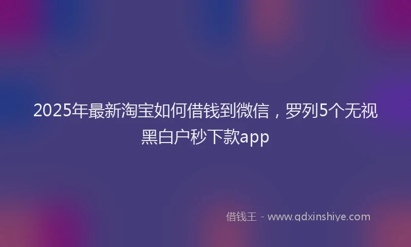 2025年最新淘宝如何借钱到微信，罗列5个无视黑白户秒下款app