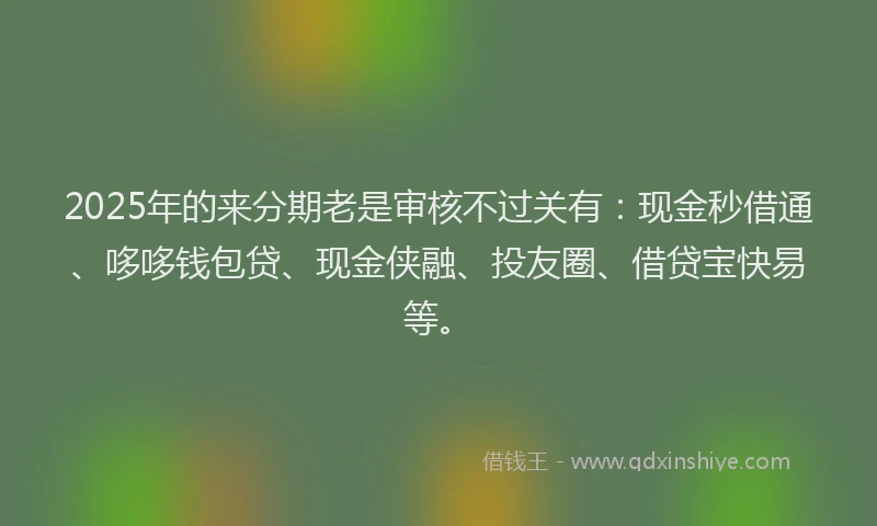 2025年的来分期老是审核不过关有：现金秒借通、哆哆钱包贷、现金侠融、投友圈、借贷宝快易等。