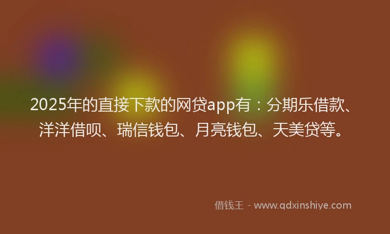 2025年的直接下款的网贷app有：分期乐借款、洋洋借呗、瑞信钱包、月亮钱包、天美贷等。