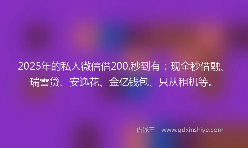 2025年的私人微信借200.秒到有：现金秒借融、瑞雪贷、安逸花、金亿钱包、只从租机等。