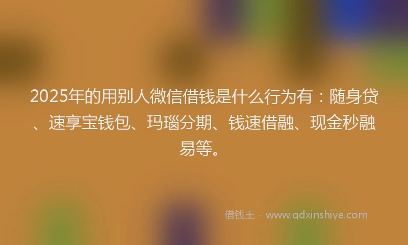 2025年的用别人微信借钱是什么行为有：随身贷、速享宝钱包、玛瑙分期、钱速借融、现金秒融易等。