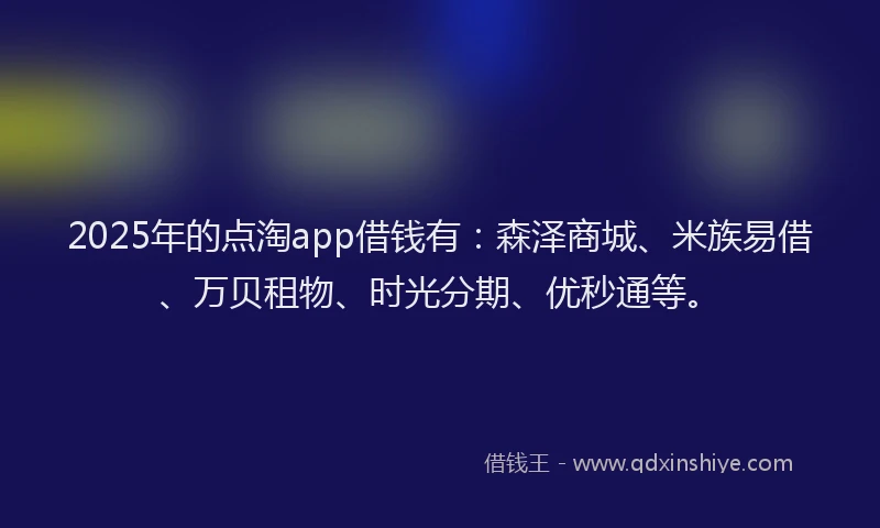 2025年的点淘app借钱有：森泽商城、米族易借、万贝租物、时光分期、优秒通等。
