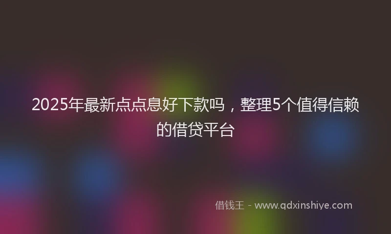2025年最新点点息好下款吗，整理5个值得信赖的借贷平台