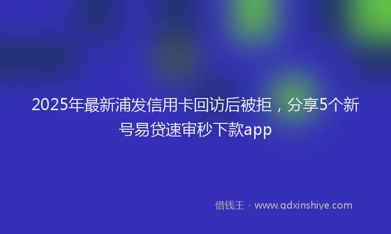 2025年最新浦发信用卡回访后被拒，分享5个新号易贷速审秒下款app