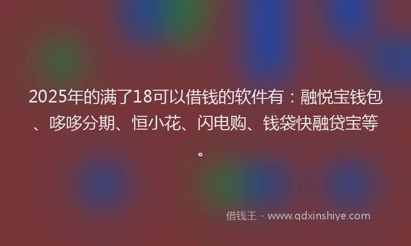 2025年的满了18可以借钱的软件有：融悦宝钱包、哆哆分期、恒小花、闪电购、钱袋快融贷宝等。