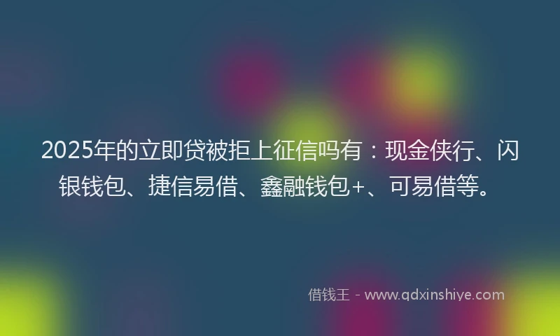 2025年的立即贷被拒上征信吗有：现金侠行、闪银钱包、捷信易借、鑫融钱包+、可易借等。