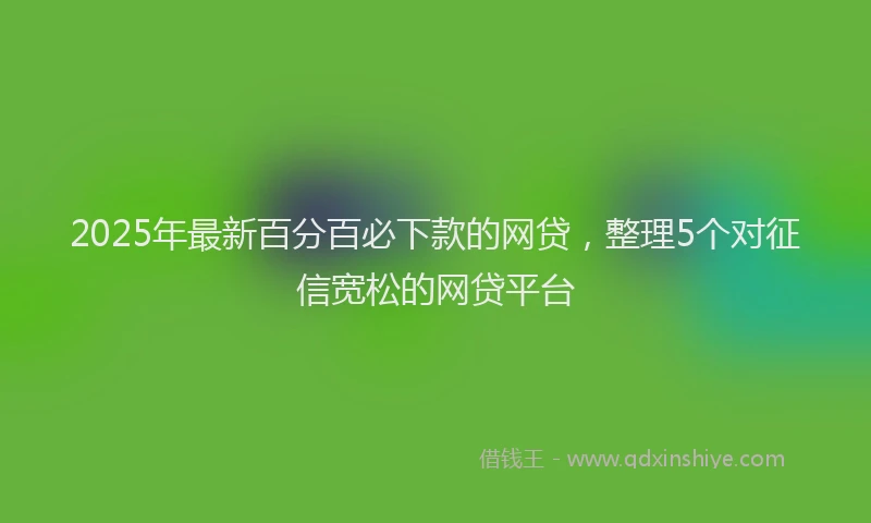 2025年最新百分百必下款的网贷，整理5个对征信宽松的网贷平台