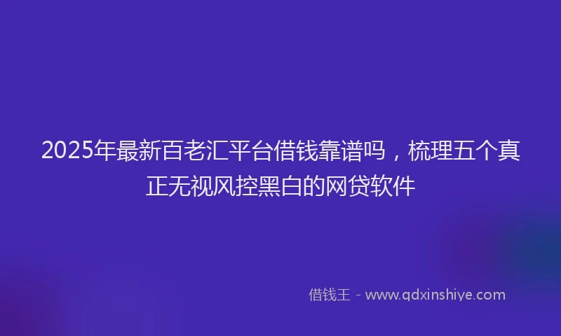 2025年最新百老汇平台借钱靠谱吗，梳理五个真正无视风控黑白的网贷软件