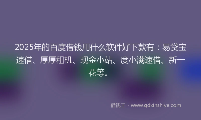 2025年的百度借钱用什么软件好下款有：易贷宝速借、厚厚租机、现金小站、度小满速借、新一花等。