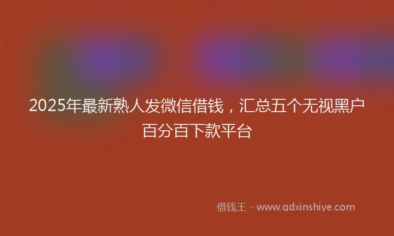 2025年最新熟人发微信借钱，汇总五个无视黑户百分百下款平台
