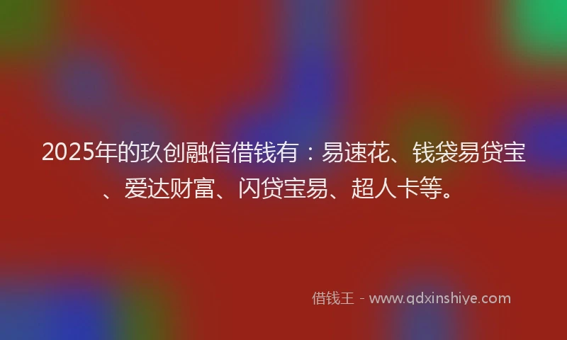 2025年的玖创融信借钱有：易速花、钱袋易贷宝、爱达财富、闪贷宝易、超人卡等。