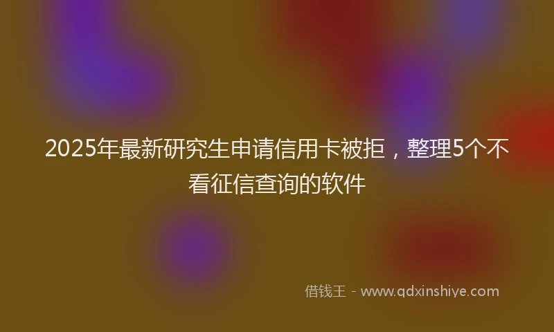 2025年最新研究生申请信用卡被拒，整理5个不看征信查询的软件