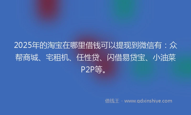 2025年的淘宝在哪里借钱可以提现到微信有：众帮商城、宅租机、任性贷、闪借易贷宝、小油菜P2P等。