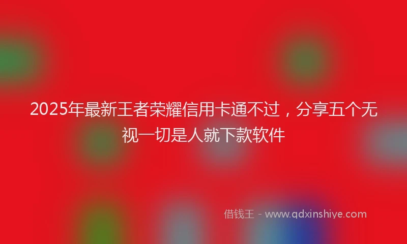 2025年最新王者荣耀信用卡通不过，分享五个无视一切是人就下款软件