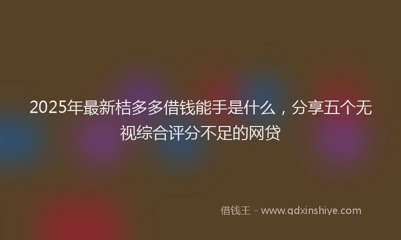 2025年最新桔多多借钱能手是什么，分享五个无视综合评分不足的网贷