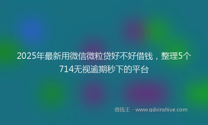2025年最新用微信微粒贷好不好借钱，整理5个714无视逾期秒下的平台
