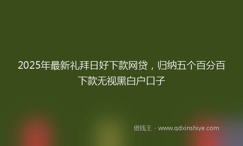 2025年最新礼拜日好下款网贷，归纳五个百分百下款无视黑白户口子