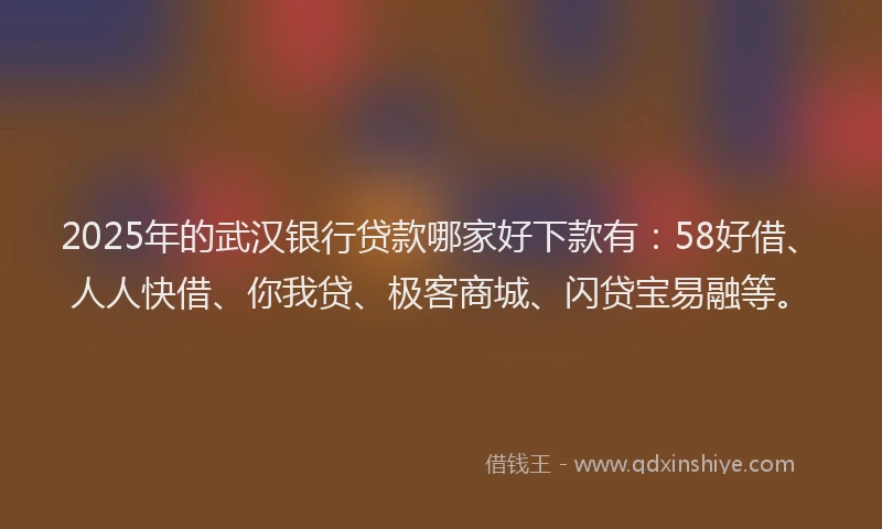 2025年的武汉银行贷款哪家好下款有：58好借、人人快借、你我贷、极客商城、闪贷宝易融等。